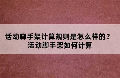 活动脚手架计算规则是怎么样的？ 活动脚手架如何计算